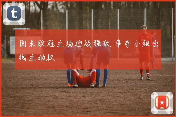 国米欧冠主场迎战强敌 争夺小组出线主动权