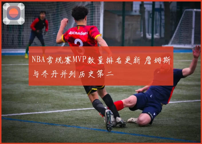 NBA常规赛MVP数量排名更新 詹姆斯与乔丹并列历史第二