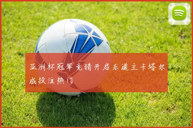 亚洲杯冠军竞猜开启东道主卡塔尔成投注热门