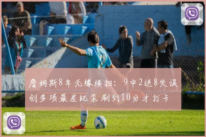 詹姆斯8年无缘横扫：9中2送8失误创多项最差纪录 刷到10分才打卡