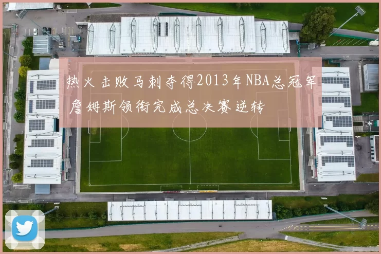 热火击败马刺夺得2013年NBA总冠军 詹姆斯领衔完成总决赛逆转