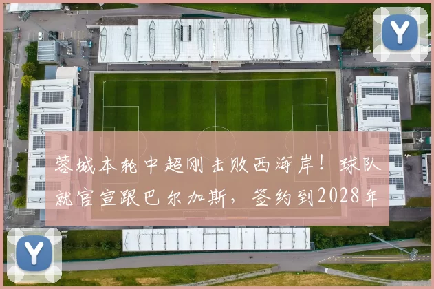 蓉城本轮中超刚击败西海岸！球队就官宣跟巴尔加斯，签约到2028年_席尔瓦_成都_比赛