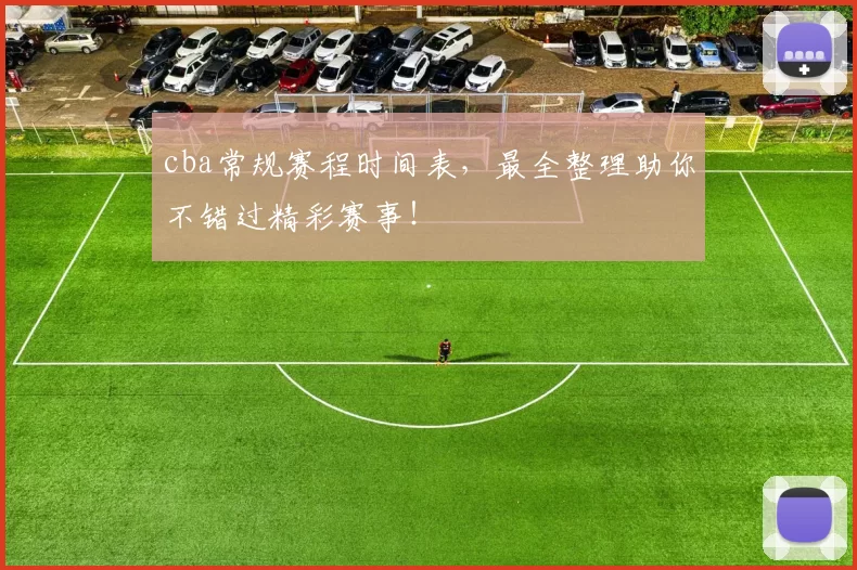 cba常规赛程时间表，最全整理助你不错过精彩赛事！
