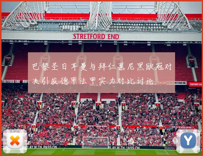 巴黎圣日耳曼与拜仁慕尼黑欧冠对决引发德甲法甲实力对比讨论