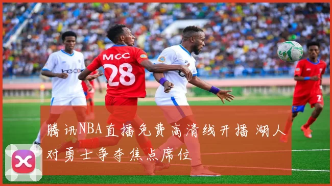 腾讯NBA直播免费高清线开播 湖人对勇士争夺焦点席位