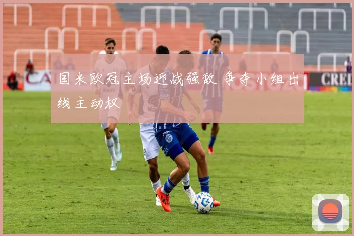 国米欧冠主场迎战强敌 争夺小组出线主动权