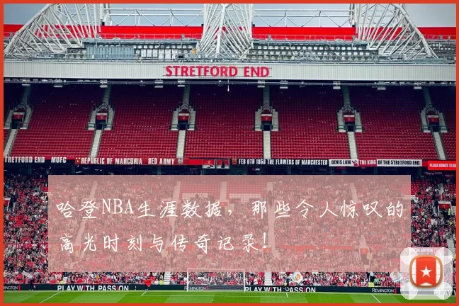 哈登NBA生涯数据，那些令人惊叹的高光时刻与传奇记录！