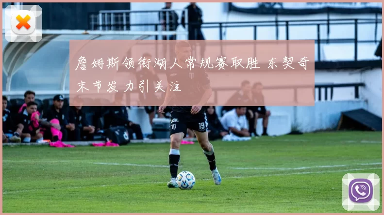 詹姆斯领衔湖人常规赛取胜 东契奇末节发力引关注