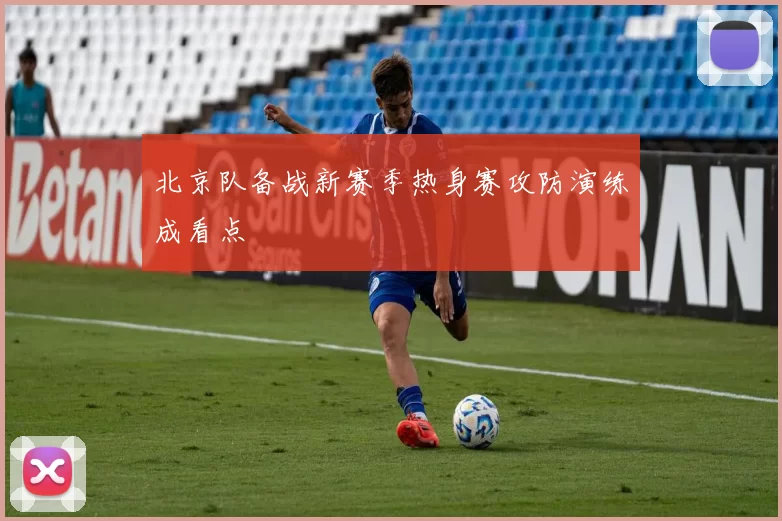 北京队备战新赛季热身赛攻防演练成看点