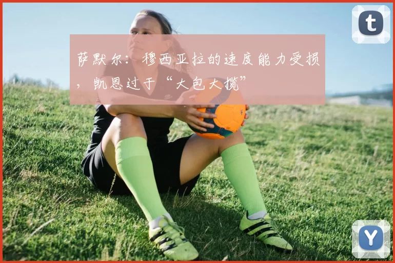 萨默尔：穆西亚拉的速度能力受损，凯恩过于“大包大揽”