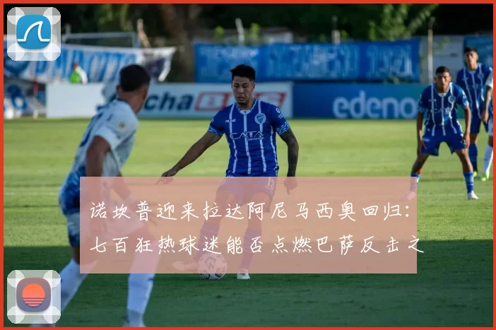 诺坎普迎来拉达阿尼马西奥回归：七百狂热球迷能否点燃巴萨反击之夜