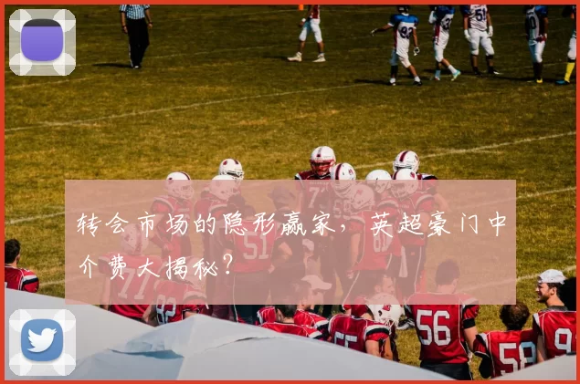 转会市场的隐形赢家，英超豪门中介费大揭秘？