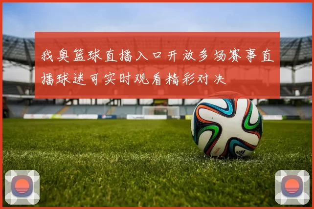 我奥篮球直播入口开放多场赛事直播球迷可实时观看精彩对决