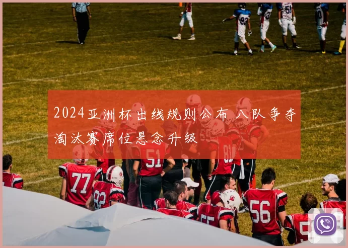 2024亚洲杯出线规则公布 八队争夺淘汰赛席位悬念升级