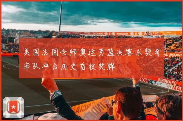 美国法国会师奥运男篮决赛东契奇率队冲击历史首枚奖牌