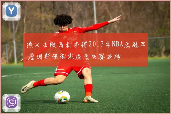 热火击败马刺夺得2013年NBA总冠军 詹姆斯领衔完成总决赛逆转