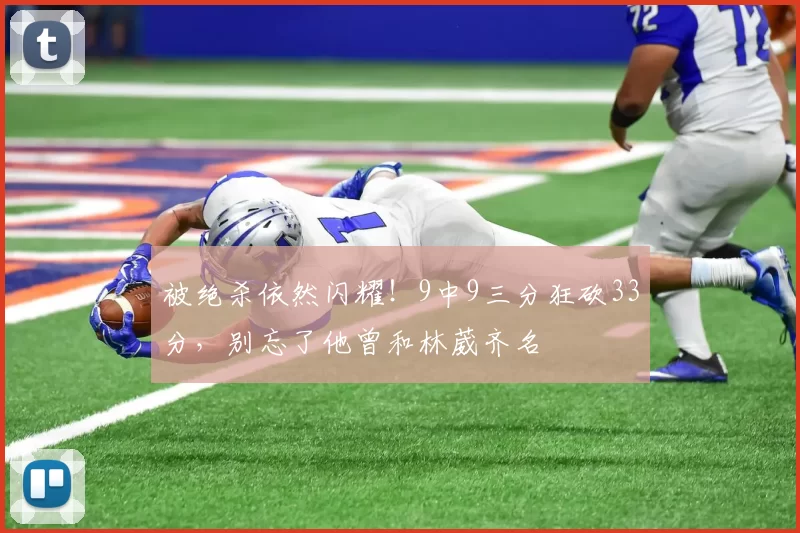 被绝杀依然闪耀！9中9三分狂砍33分，别忘了他曾和林葳齐名