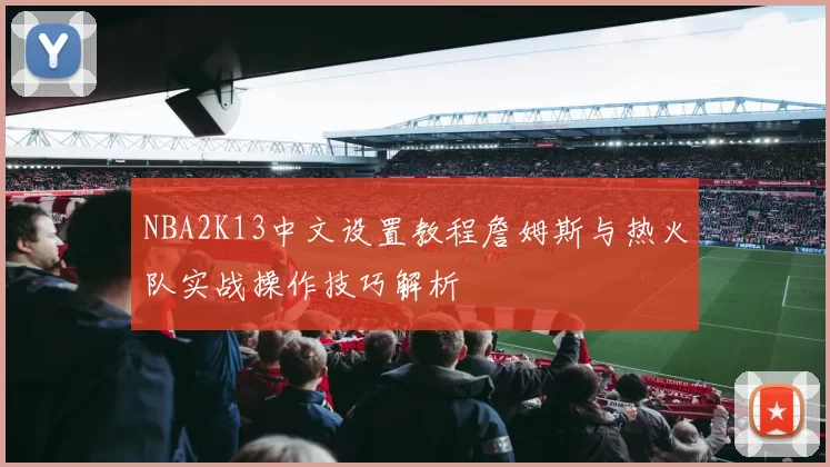NBA2K13中文设置教程詹姆斯与热火队实战操作技巧解析