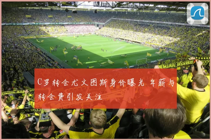 C罗转会尤文图斯身价曝光 年薪与转会费引发关注