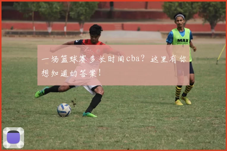 一场篮球赛多长时间cba？这里有你想知道的答案！
