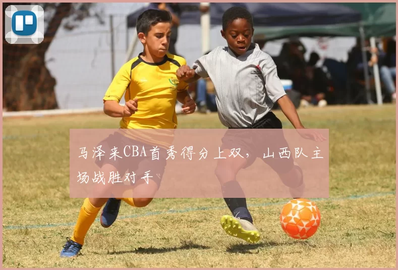 马泽来CBA首秀得分上双，山西队主场战胜对手