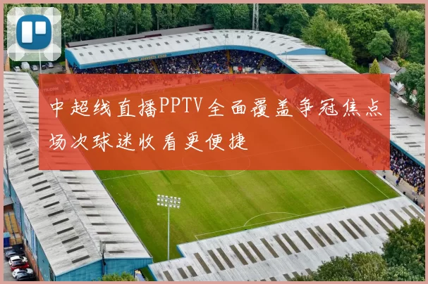 中超线直播PPTV全面覆盖争冠焦点场次球迷收看更便捷