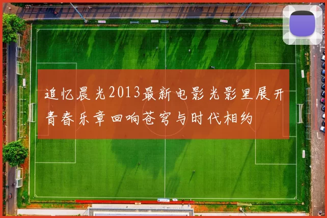 追忆晨光2013最新电影光影里展开青春乐章回响苍穹与时代相约