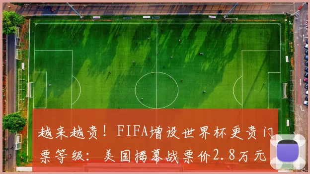 越来越贵！FIFA增设世界杯更贵门票等级：美国揭幕战票价2.8万元