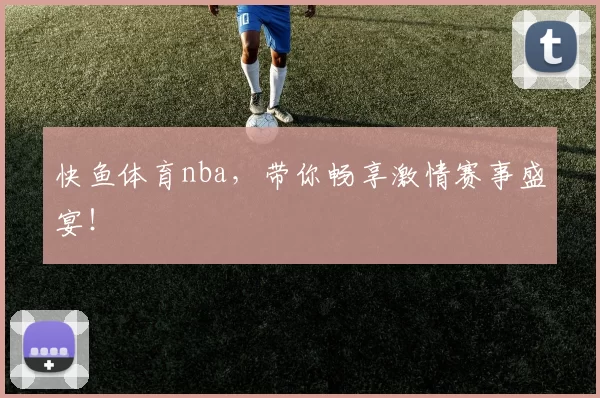 快鱼体育nba，带你畅享激情赛事盛宴！