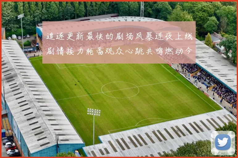 追逐更新最快的剧场风暴连夜上线剧情接力轮番观众心跳共鸣燃动今