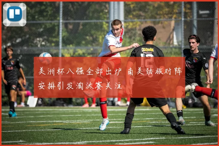 美洲杯八强全部出炉 南美劲旅对阵安排引发淘汰赛关注