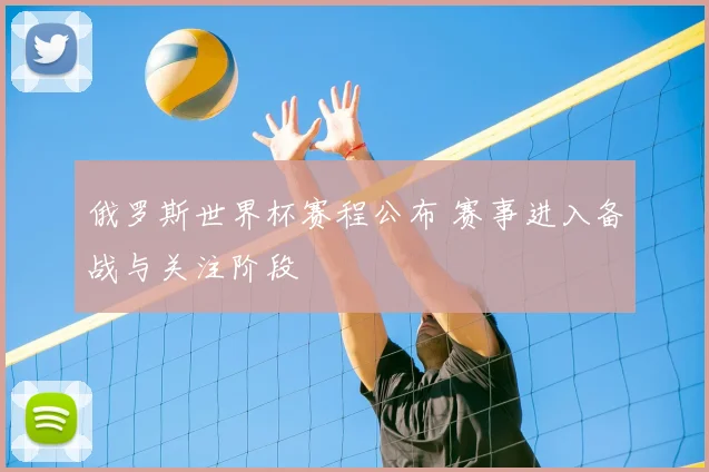 俄罗斯世界杯赛程公布 赛事进入备战与关注阶段