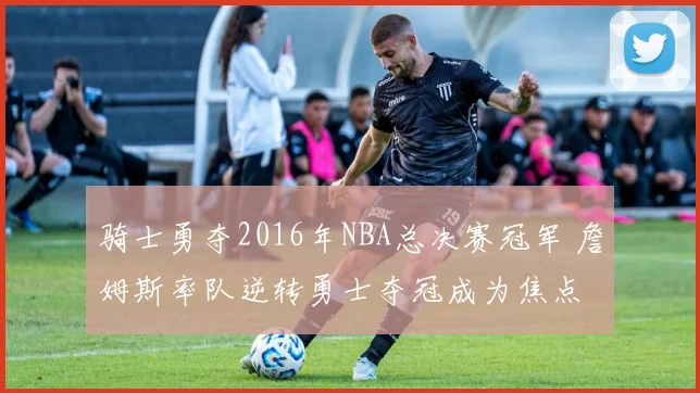 骑士勇夺2016年NBA总决赛冠军 詹姆斯率队逆转勇士夺冠成为焦点