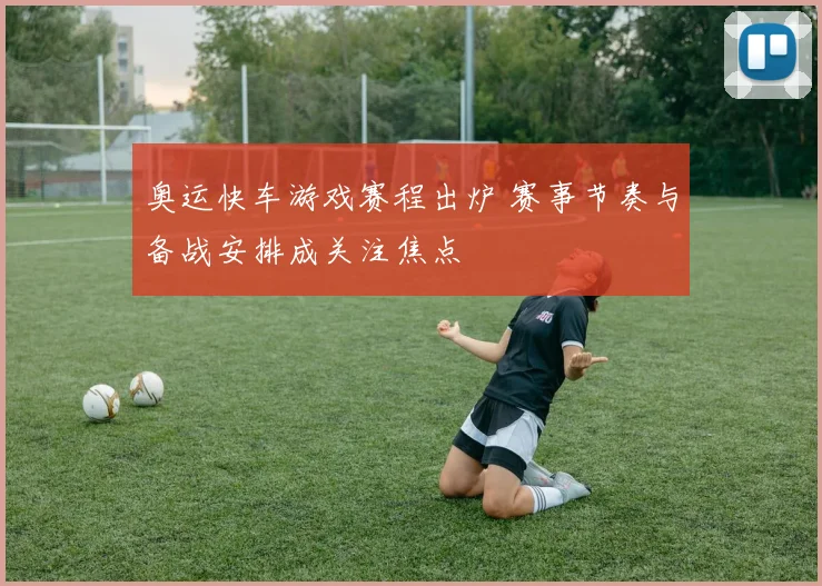 奥运快车游戏赛程出炉 赛事节奏与备战安排成关注焦点