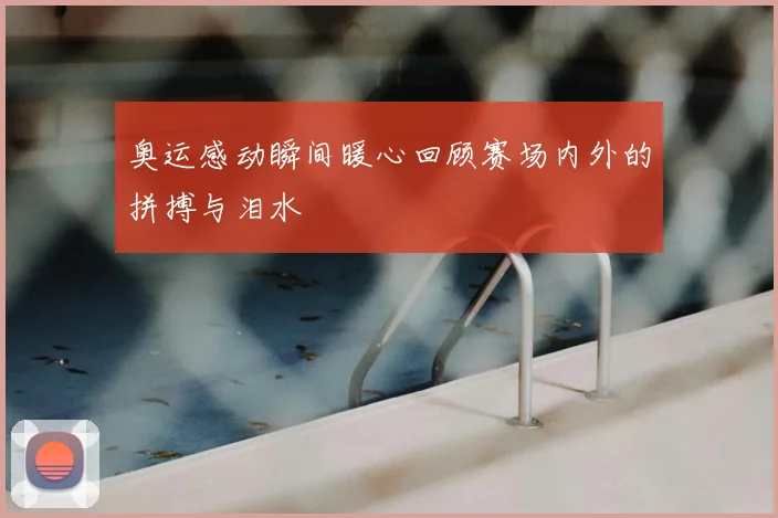 奥运感动瞬间暖心回顾赛场内外的拼搏与泪水