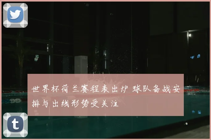 世界杯荷兰赛程表出炉 球队备战安排与出线形势受关注
