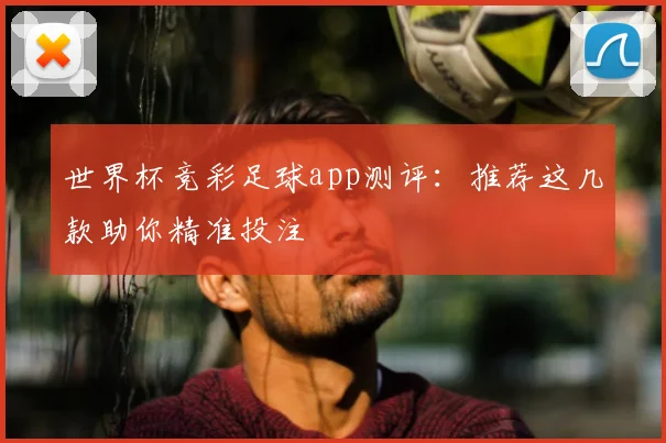 世界杯竞彩足球app测评:推荐这几款助你精准投注