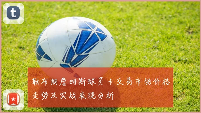 勒布朗詹姆斯球员卡交易市场价格走势及实战表现分析