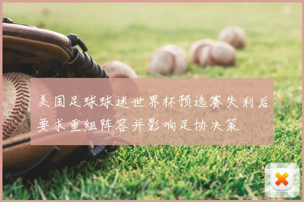 美国足球球迷世界杯预选赛失利后要求重组阵容并影响足协决策