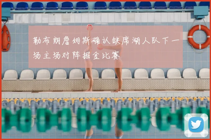 勒布朗詹姆斯确认缺席湖人队下一场主场对阵掘金比赛