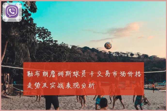 勒布朗詹姆斯球员卡交易市场价格走势及实战表现分析