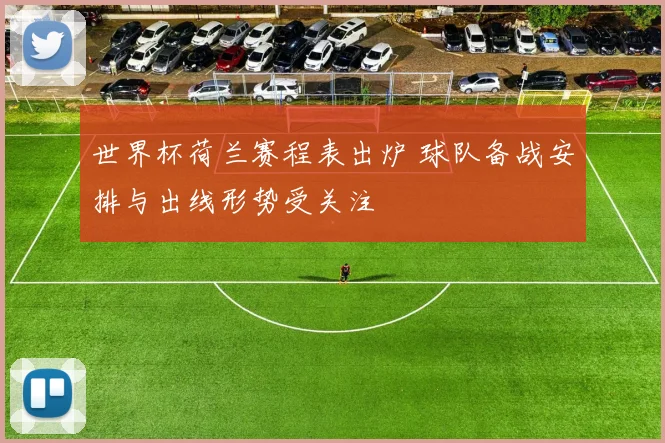 世界杯荷兰赛程表出炉 球队备战安排与出线形势受关注