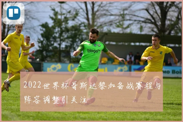 2022世界杯哥斯达黎加备战赛程与阵容调整引关注