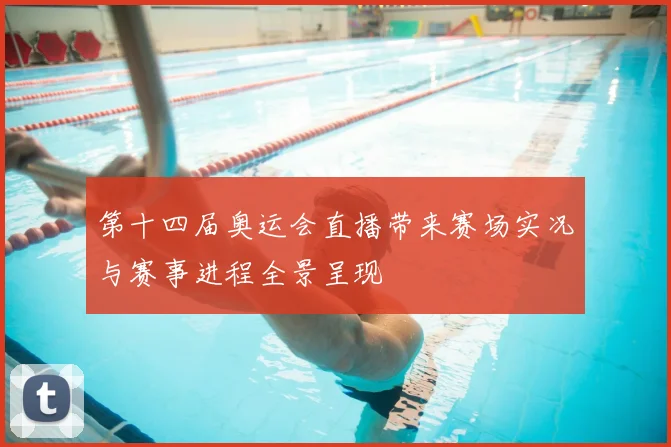 第十四届奥运会直播带来赛场实况与赛事进程全景呈现