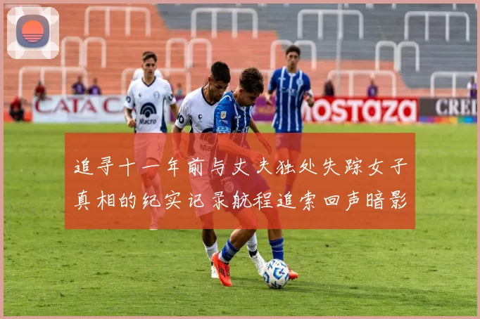 追寻十一年前与丈夫独处失踪女子真相的纪实记录航程追索回声暗影