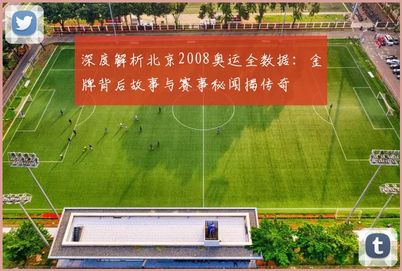 深度解析北京2008奥运全数据：金牌背后故事与赛事秘闻揭传奇