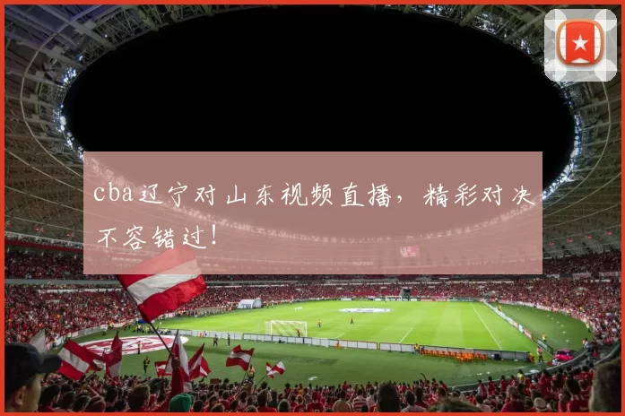 cba辽宁对山东视频直播，精彩对决不容错过！