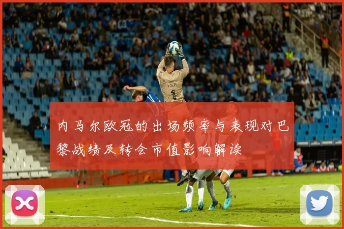 内马尔欧冠的出场频率与表现对巴黎战绩及转会市值影响解读