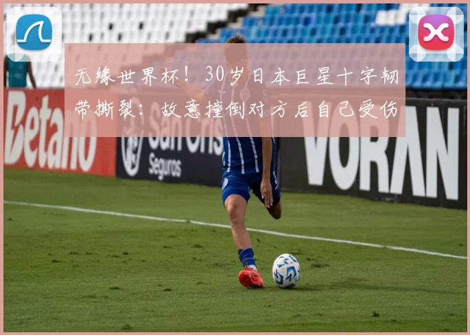 无缘世界杯！30岁日本巨星十字韧带撕裂：故意撞倒对方后自己受伤