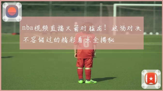 nba视频直播火箭对猛龙！这场对决不容错过的精彩看点全揭秘